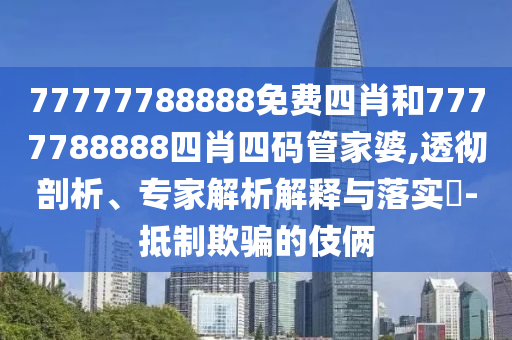 77777788888免费四肖和7777788888四肖四码管家婆,透彻剖析、专家解析解释与落实?-抵制欺骗的伎俩